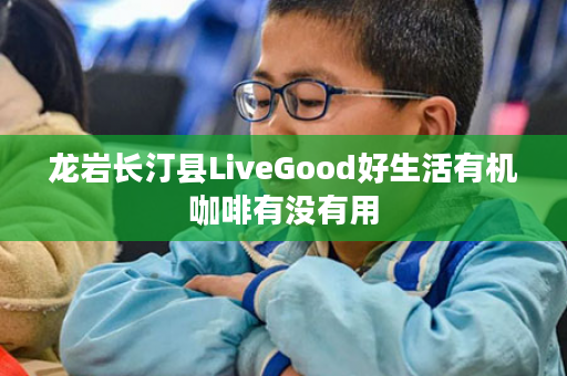 龙岩长汀县LiveGood好生活有机咖啡有没有用