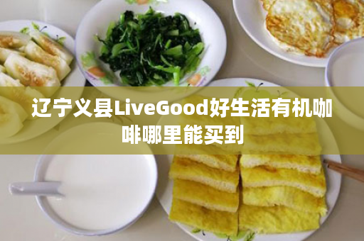 辽宁义县LiveGood好生活有机咖啡哪里能买到