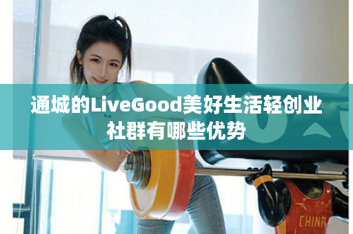 通城的LiveGood美好生活轻创业社群有哪些优势