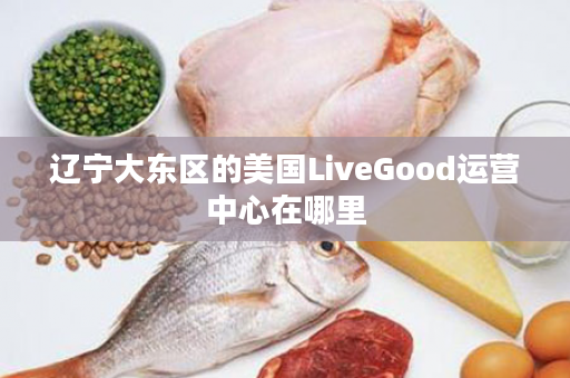 辽宁大东区的美国LiveGood运营中心在哪里