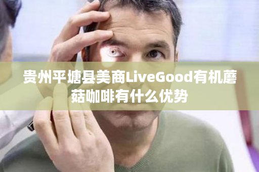 贵州平塘县美商LiveGood有机蘑菇咖啡有什么优势