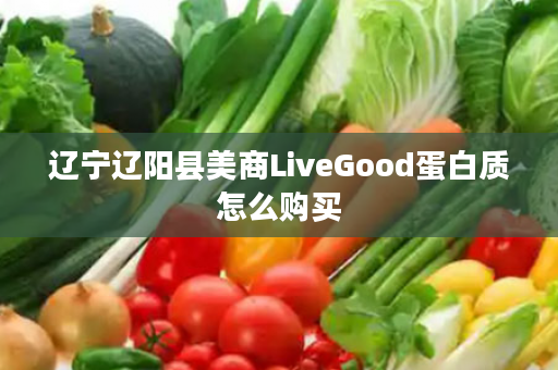 辽宁辽阳县美商LiveGood蛋白质怎么购买