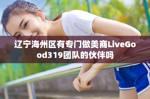 辽宁海州区有专门做美商LiveGood319团队的伙伴吗