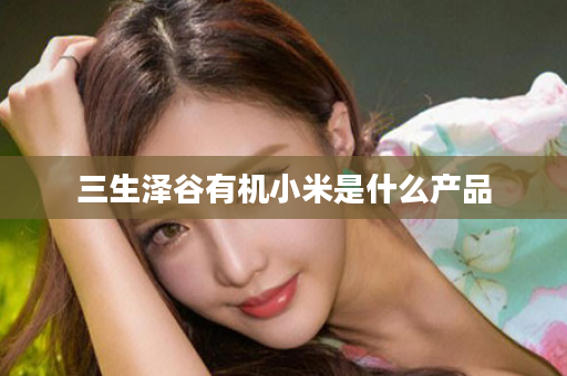 三生泽谷有机小米是什么产品