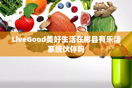 LiveGood美好生活在彬县有乐活系统伙伴吗