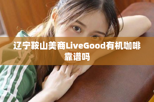 辽宁鞍山美商LiveGood有机咖啡靠谱吗
