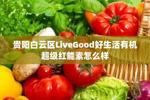 贵阳白云区LiveGood好生活有机超级红能素怎么样