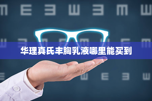 华理真氏丰胸乳液哪里能买到