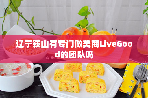 辽宁鞍山有专门做美商LiveGood的团队吗