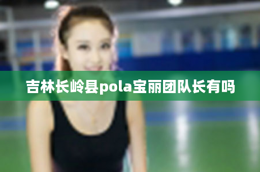 吉林长岭县pola宝丽团队长有吗