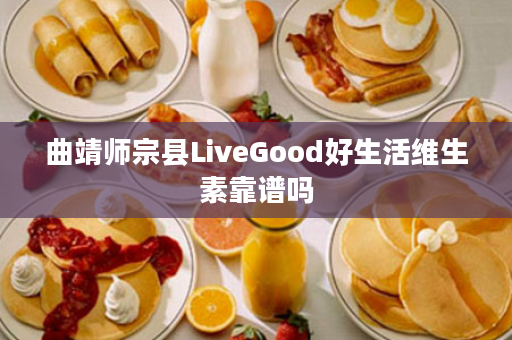 曲靖师宗县LiveGood好生活维生素靠谱吗
