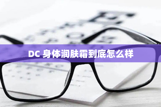 DC 身体润肤霜到底怎么样