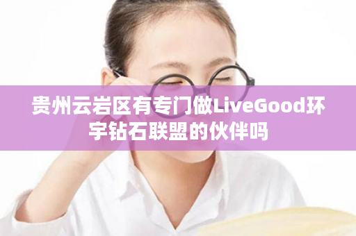 贵州云岩区有专门做LiveGood环宇钻石联盟的伙伴吗