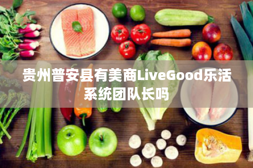 贵州普安县有美商LiveGood乐活系统团队长吗