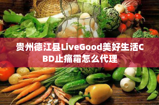 贵州德江县LiveGood美好生活CBD止痛霜怎么代理