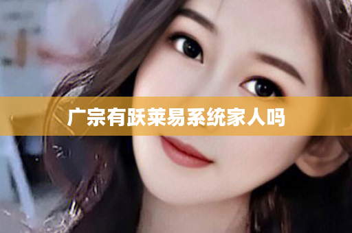广宗有跃莱易系统家人吗