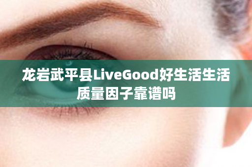龙岩武平县LiveGood好生活生活质量因子靠谱吗