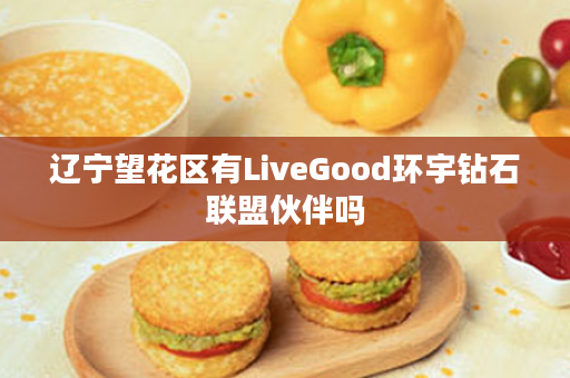辽宁望花区有LiveGood环宇钻石联盟伙伴吗