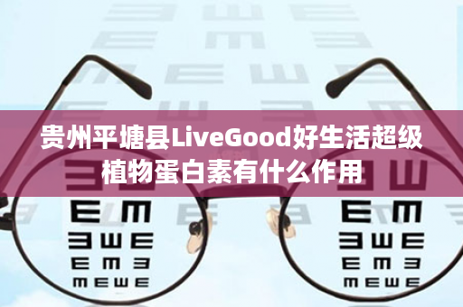 贵州平塘县LiveGood好生活超级植物蛋白素有什么作用