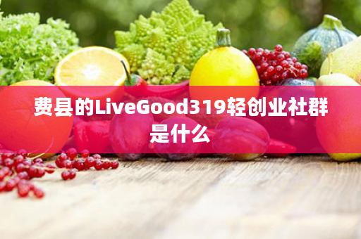 费县的LiveGood319轻创业社群是什么
