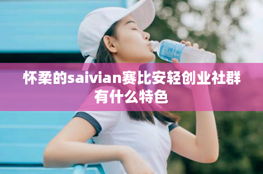 怀柔的saivian赛比安轻创业社群有什么特色