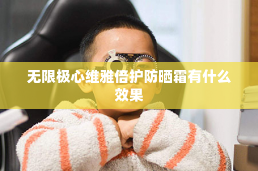 无限极心维雅倍护防晒霜有什么效果