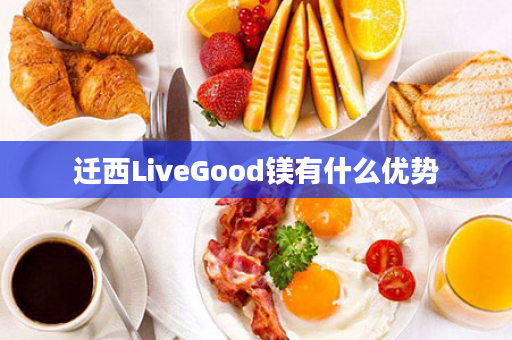 迁西LiveGood镁有什么优势