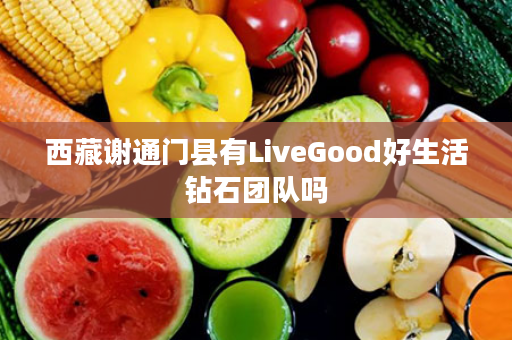 西藏谢通门县有LiveGood好生活钻石团队吗