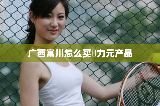 广西富川怎么买昇力元产品