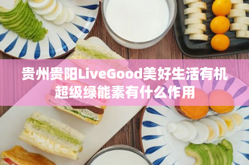 贵州贵阳LiveGood美好生活有机超级绿能素有什么作用