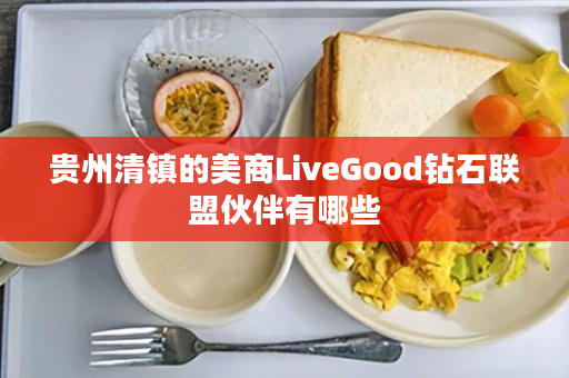 贵州清镇的美商LiveGood钻石联盟伙伴有哪些