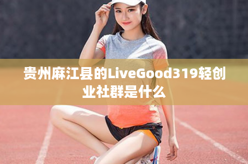 贵州麻江县的LiveGood319轻创业社群是什么