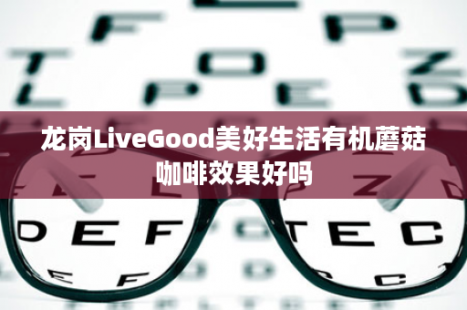 龙岗LiveGood美好生活有机蘑菇咖啡效果好吗