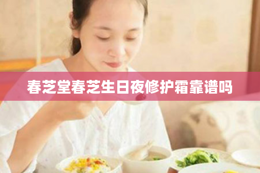 春芝堂春芝生日夜修护霜靠谱吗