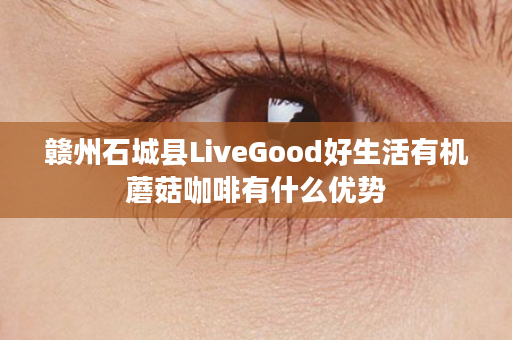 赣州石城县LiveGood好生活有机蘑菇咖啡有什么优势