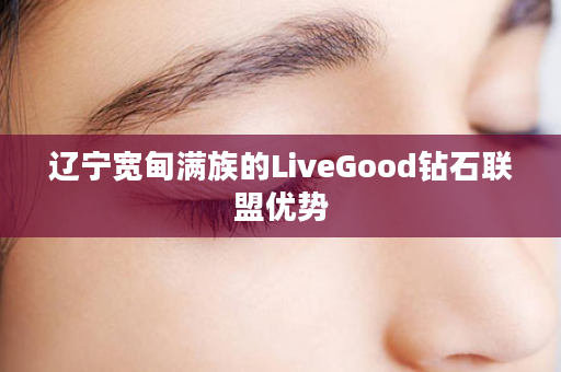 辽宁宽甸满族的LiveGood钻石联盟优势