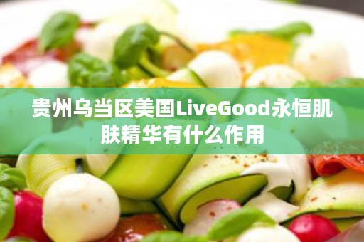 贵州乌当区美国LiveGood永恒肌肤精华有什么作用