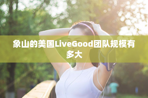 象山的美国LiveGood团队规模有多大