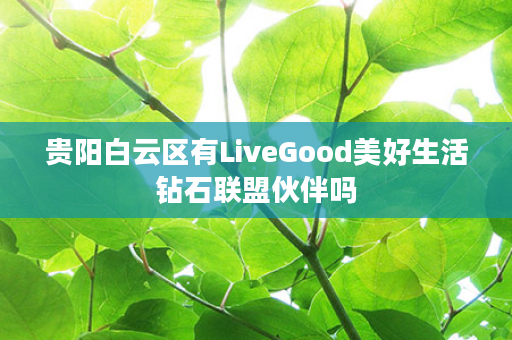 贵阳白云区有LiveGood美好生活钻石联盟伙伴吗