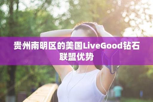 贵州南明区的美国LiveGood钻石联盟优势