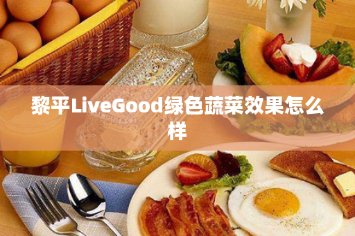 黎平LiveGood绿色蔬菜效果怎么样
