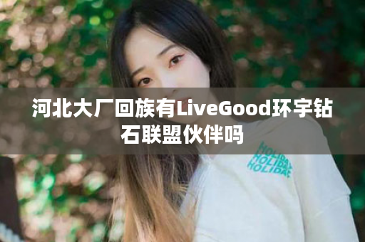 河北大厂回族有LiveGood环宇钻石联盟伙伴吗