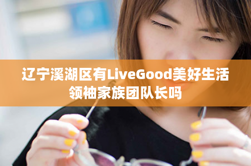 辽宁溪湖区有LiveGood美好生活领袖家族团队长吗