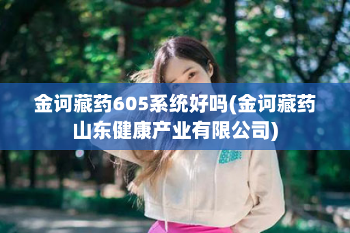 金诃藏药605系统好吗(金诃藏药山东健康产业有限公司)