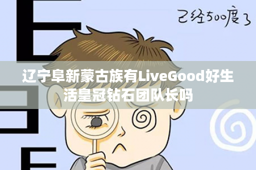 辽宁阜新蒙古族有LiveGood好生活皇冠钻石团队长吗