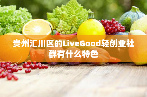 贵州汇川区的LiveGood轻创业社群有什么特色