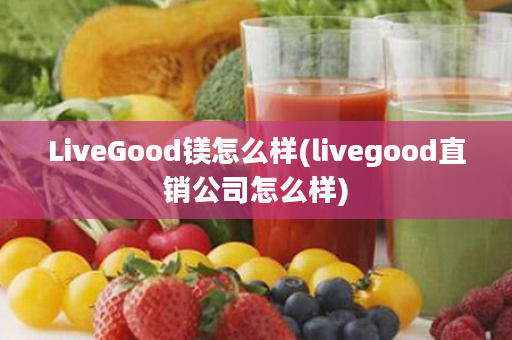 LiveGood镁怎么样(livegood直销公司怎么样)