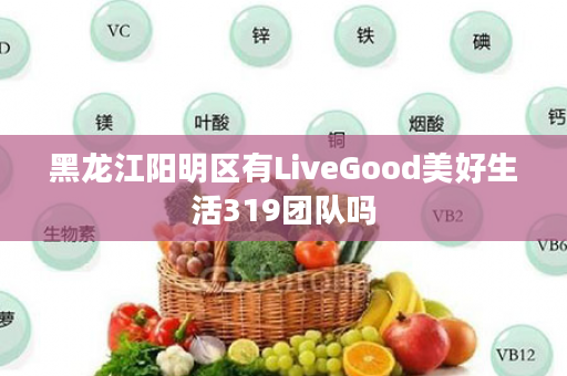 黑龙江阳明区有LiveGood美好生活319团队吗