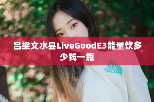 吕梁文水县LiveGoodE3能量饮多少钱一瓶