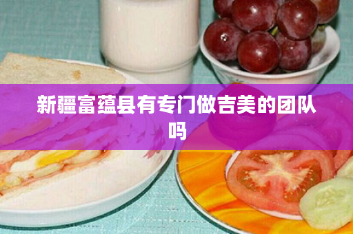 新疆富蕴县有专门做吉美的团队吗